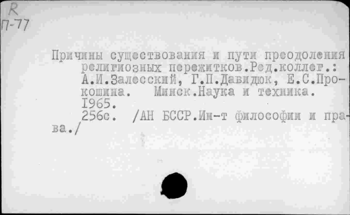 ﻿Причины существования и пути преодоления религиозных пережитков.Ред.коллег.: А.И.Залесский, Г.П.Давидам, Е.С.Прокошина.	Минск.Наука и техника.
1965.
256с. /АН БССР.Ин-т философии и пра ва./